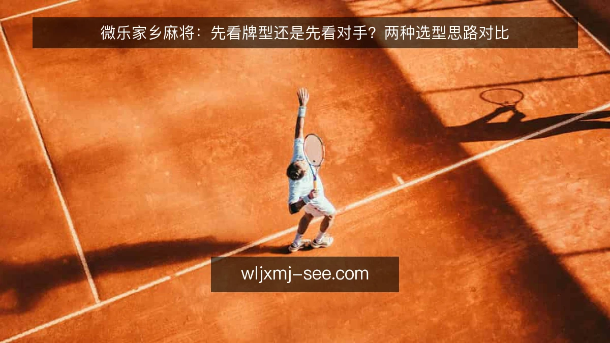 微乐家乡麻将:先看牌型还是先看对手?两种选型思路对比