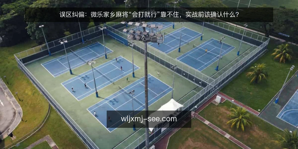 误区纠偏:微乐家乡麻将“会打就行”靠不住,实战前该确认什么? — 误区:会打就行,规则细节不重要 配图