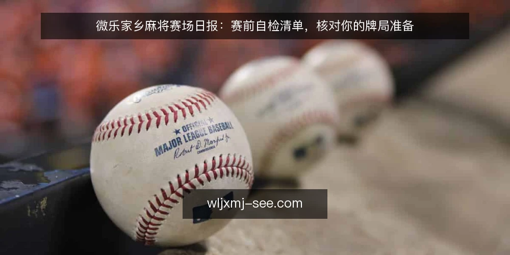 微乐家乡麻将赛场日报:赛前自检清单,核对你的牌局准备 — 为什么现在需要自检 配图