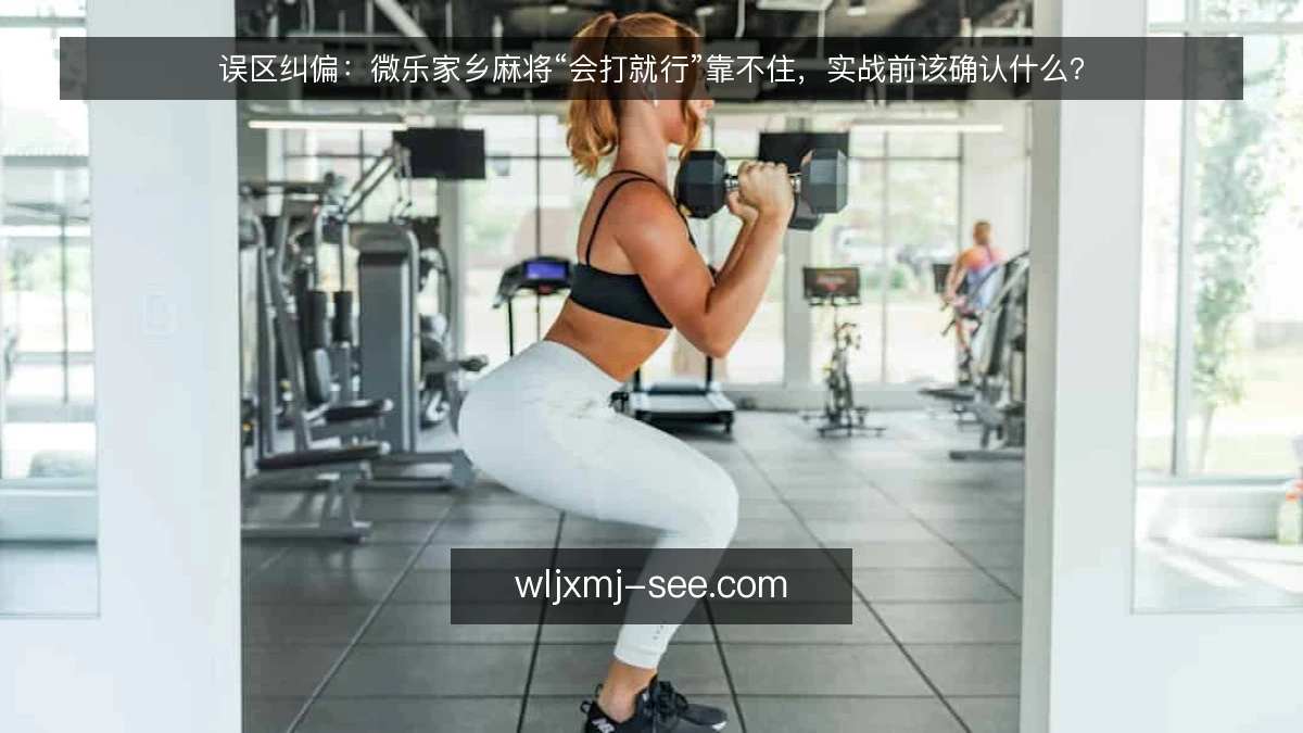 误区纠偏：微乐家乡麻将“会打就行”靠不住，实战前该确认什么？