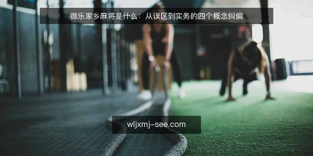 微乐家乡麻将是什么:从误区到实务的四个概念纠偏 — 微乐家乡麻将是什么:先把定义说清楚 配图