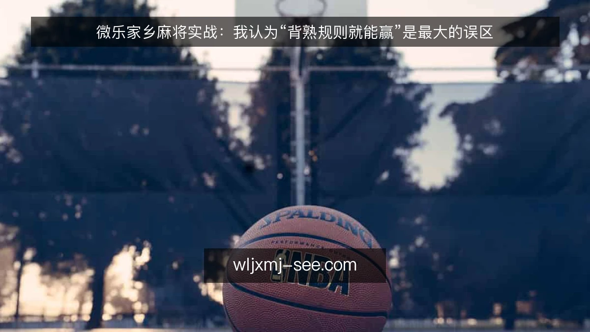 微乐家乡麻将实战:我认为“背熟规则就能赢”是最大的误区