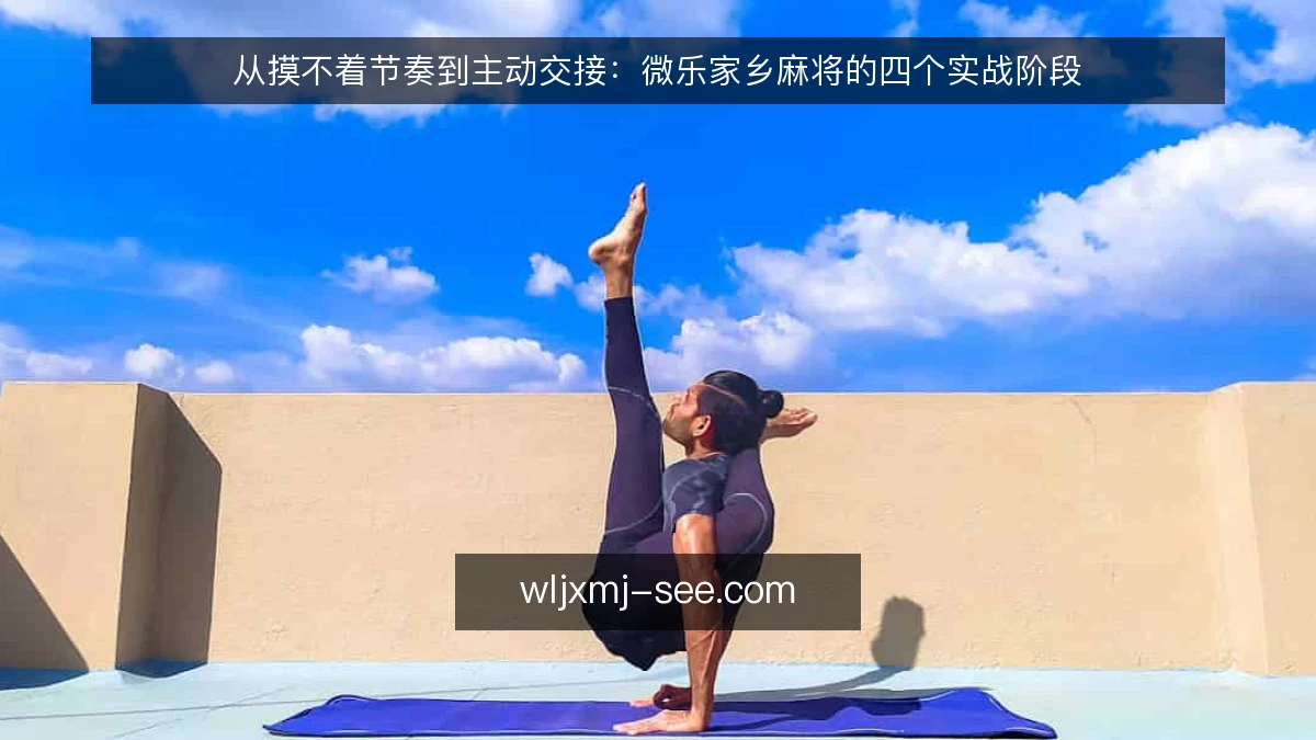 从摸不着节奏到主动交接：微乐家乡麻将的四个实战阶段