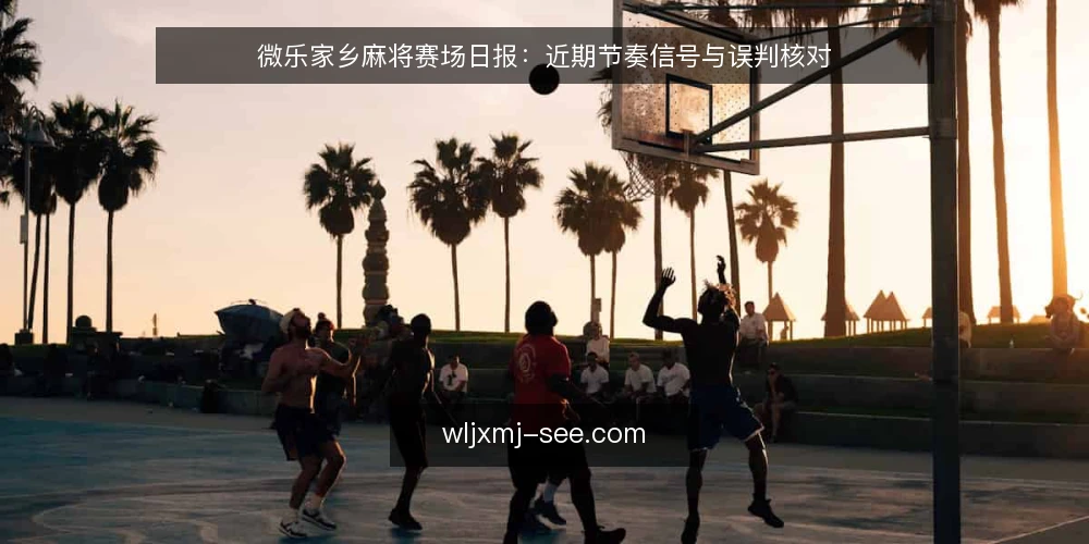 微乐家乡麻将赛场日报：近期节奏信号与误判核对 — 近期牌局节奏在变什么 配图