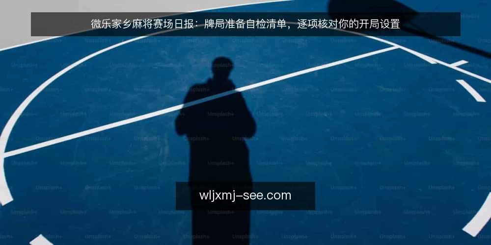 微乐家乡麻将赛场日报：牌局准备自检清单，逐项核对你的开局设置 — 为什么现在做这次自检 配图
